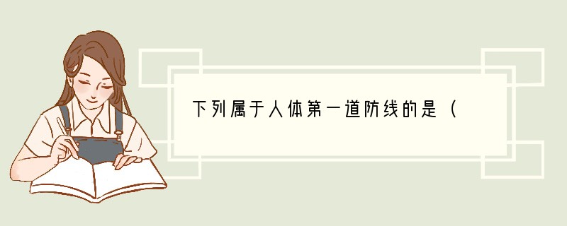下列属于人体第一道防线的是（　　）A．皮肤和消化道、呼吸道等管道的黏膜B．人体体液中